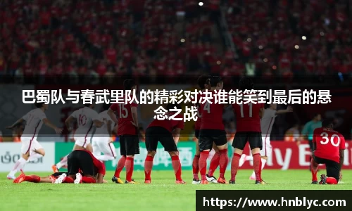 巴蜀队与春武里队的精彩对决谁能笑到最后的悬念之战