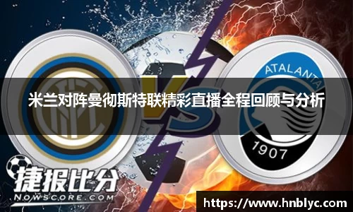 米兰对阵曼彻斯特联精彩直播全程回顾与分析